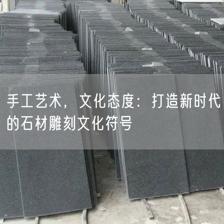 手工藝術，文化態度：打造新時代的石材雕刻文化符號