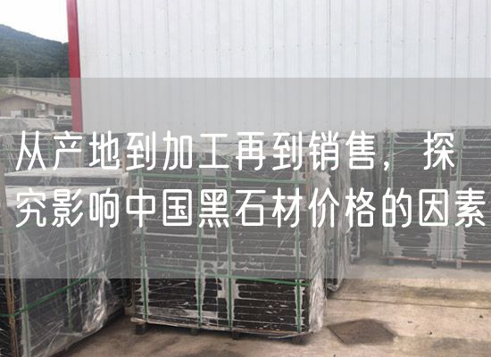 從產地到加工再到銷售，探究影響中國黑石材價格的因素