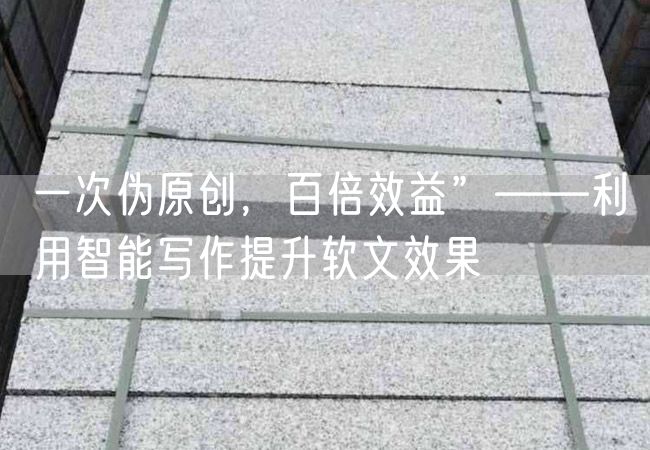 一次偽原創(chuàng)，百倍效益”——利用智能寫作提升軟文效果