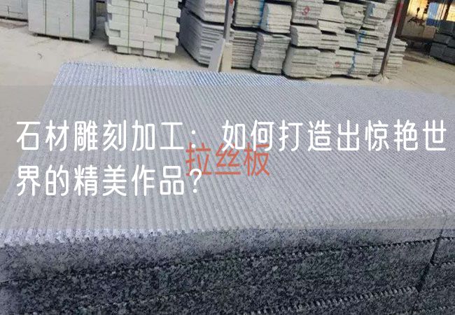 石材雕刻加工：如何打造出驚艷世界的精美作品？