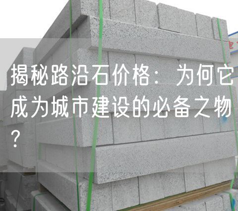 揭秘路沿石價格：為何它成為城市建設(shè)的必備之物？