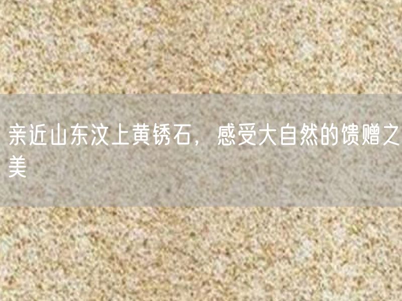 親近山東汶上黃銹石，感受大自然的饋贈(zèng)之美