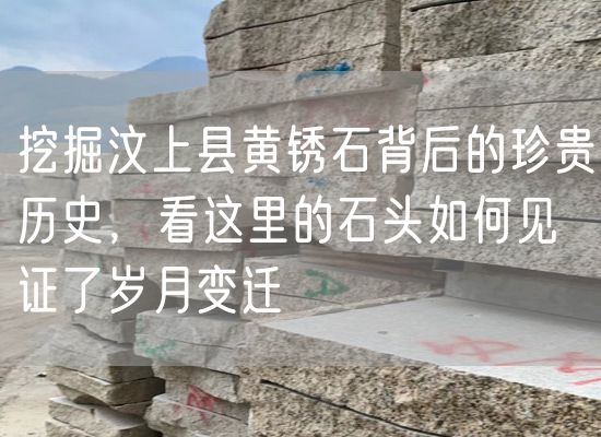 挖掘汶上縣黃銹石背后的珍貴歷史，看這里的石頭如何見證了歲月變遷