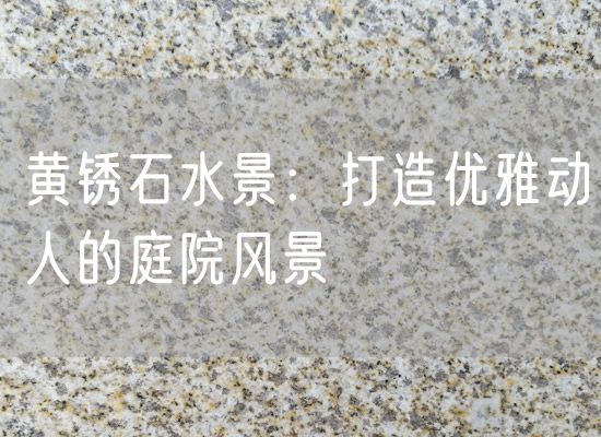 黃銹石水景：打造優(yōu)雅動人的庭院風景