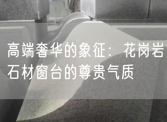 高端奢華的象征：花崗巖石材窗臺的尊貴氣質